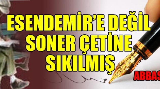ESENDEMİR’E DEĞİL SONER ÇETİNE SIKILMIŞ