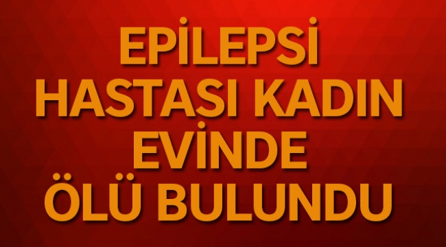 Epilepsi hastası genç kadın evinde ölü bulundu