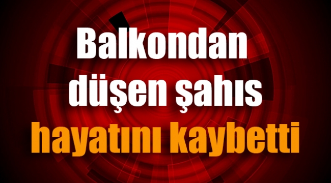 Balkondan düşen şahıs hayatını kaybetti