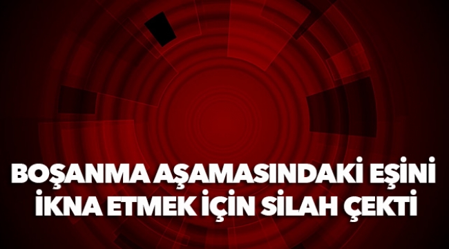 Boşanma aşamasındaki eşini ikna etmek için silah çekti