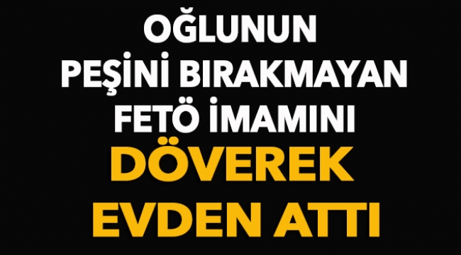 Oğlunun peşini bırakmayan FETÖ imamını döverek evden attı