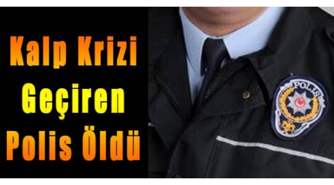 Kalp krizi geçiren polis öldü
