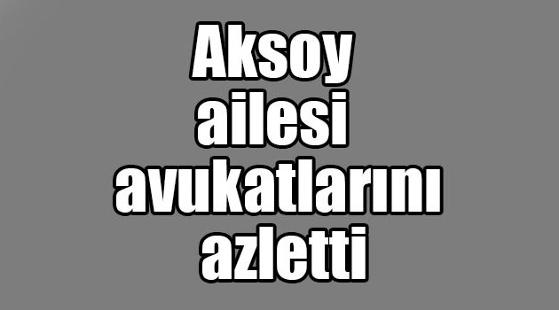 Aksoy ailesi avukatlarını azletti