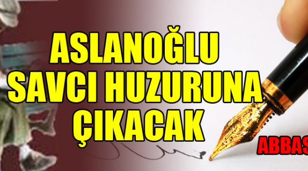 ASLANOĞLU SAVCI HUZURUNA ÇIKACAK